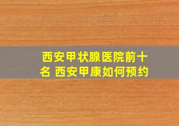 西安甲状腺医院前十名 西安甲康如何预约